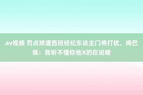 av视频 罚点球遭西班经纪东谈主门将打扰，姆巴佩：我听不懂你他X的在说啥