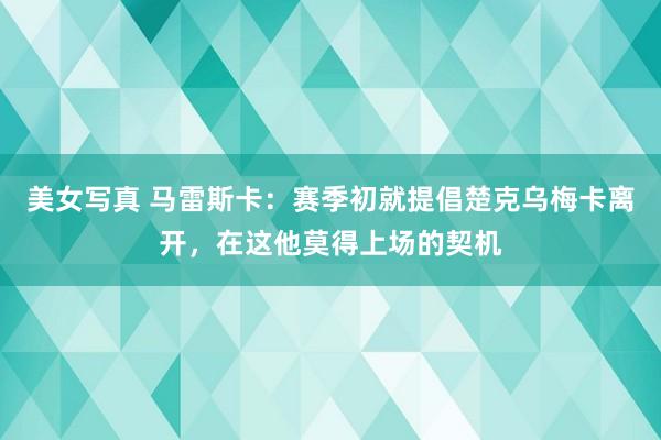 美女写真 马雷斯卡：赛季初就提倡楚克乌梅卡离开，在这他莫得上场的契机