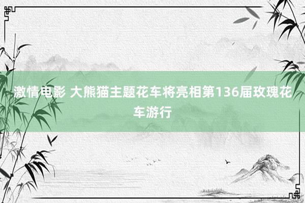 激情电影 大熊猫主题花车将亮相第136届玫瑰花车游行