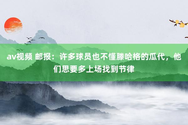 av视频 邮报：许多球员也不懂滕哈格的瓜代，他们思要多上场找到节律