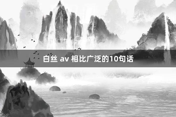 白丝 av 相比广泛的10句话