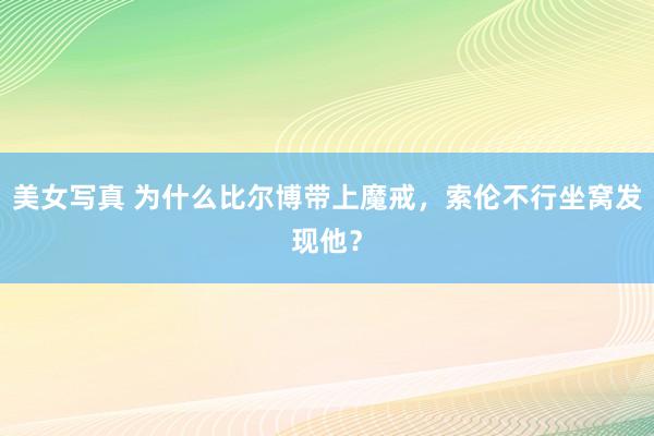 美女写真 为什么比尔博带上魔戒，索伦不行坐窝发现他？