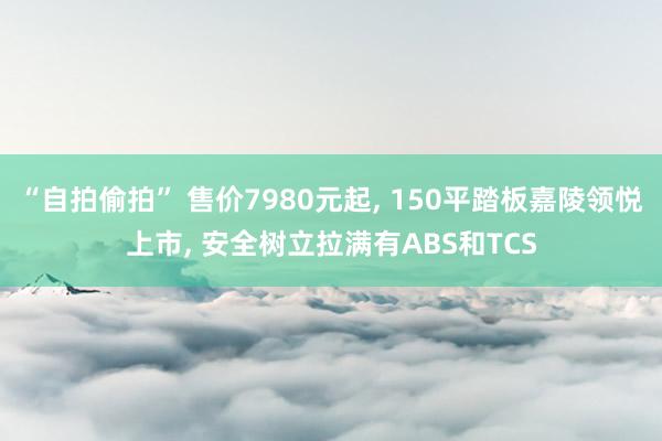 “自拍偷拍” 售价7980元起， 150平踏板嘉陵领悦上市， 安全树立拉满有ABS和TCS