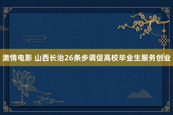 激情电影 山西长治26条步调促高校毕业生服务创业