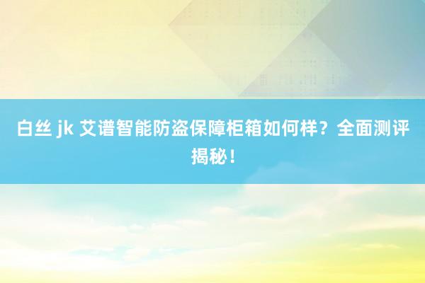 白丝 jk 艾谱智能防盗保障柜箱如何样？全面测评揭秘！