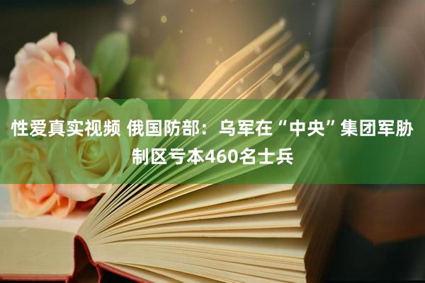 性爱真实视频 俄国防部：乌军在“中央”集团军胁制区亏本460名士兵