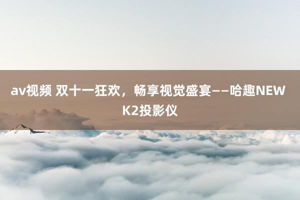 av视频 双十一狂欢，畅享视觉盛宴——哈趣NEW K2投影仪