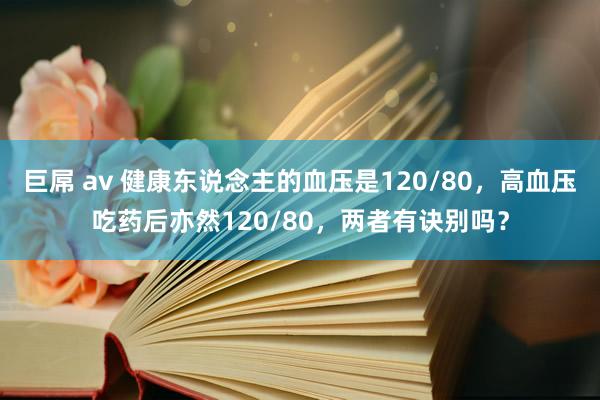 巨屌 av 健康东说念主的血压是120/80，高血压吃药后亦然120/80，两者有诀别吗？