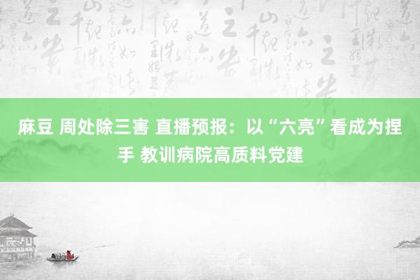 麻豆 周处除三害 直播预报：以“六亮”看成为捏手 教训病院高质料党建