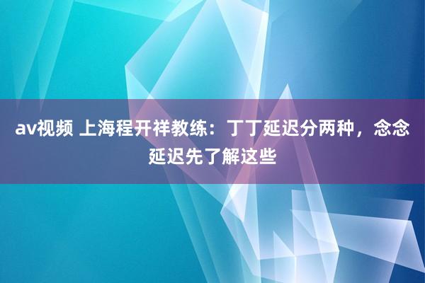 av视频 上海程开祥教练：丁丁延迟分两种，念念延迟先了解这些