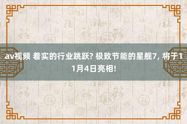 av视频 着实的行业跳跃? 极致节能的星舰7， 将于11月4日亮相!