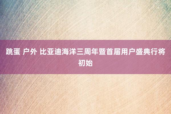 跳蛋 户外 比亚迪海洋三周年暨首届用户盛典行将初始