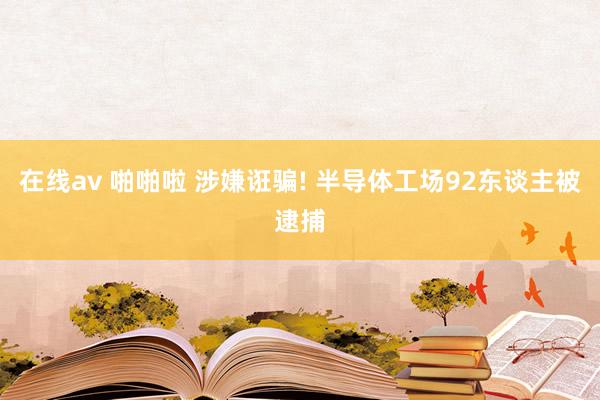 在线av 啪啪啦 涉嫌诳骗! 半导体工场92东谈主被逮捕