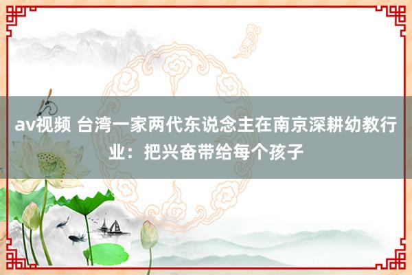 av视频 台湾一家两代东说念主在南京深耕幼教行业：把兴奋带给每个孩子