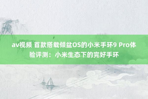 av视频 首款搭载倾盆OS的小米手环9 Pro体验评测：小米生态下的完好手环