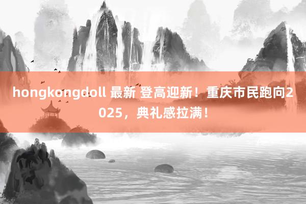 hongkongdoll 最新 登高迎新！重庆市民跑向2025，典礼感拉满！