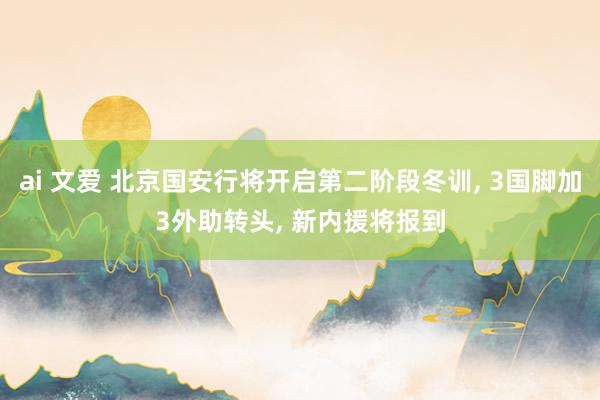 ai 文爱 北京国安行将开启第二阶段冬训， 3国脚加3外助转头， 新内援将报到