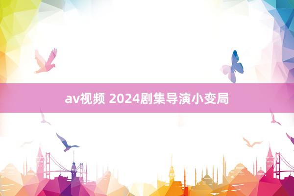 av视频 2024剧集导演小变局