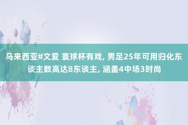 马来西亚#文爱 寰球杯有戏， 男足25年可用归化东谈主数高达8东谈主， 涵盖4中场3时尚