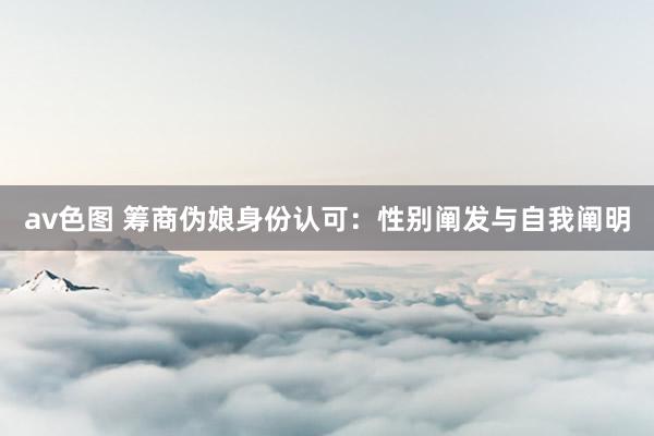 av色图 筹商伪娘身份认可：性别阐发与自我阐明