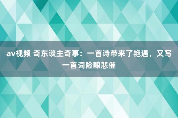 av视频 奇东谈主奇事：一首诗带来了艳遇，又写一首词险酿悲催