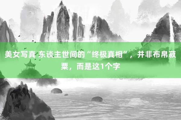 美女写真 东谈主世间的“终极真相”，并非布帛菽粟，而是这1个字