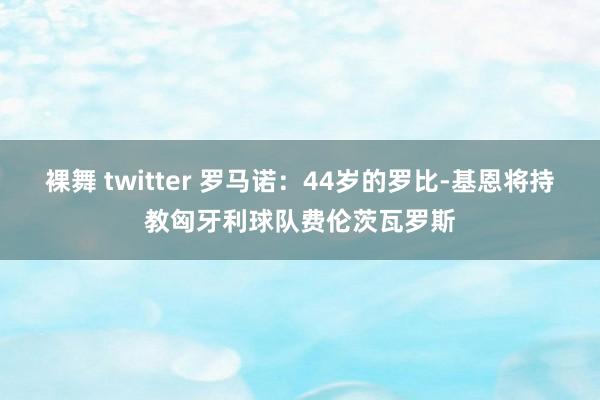 裸舞 twitter 罗马诺：44岁的罗比-基恩将持教匈牙利球队费伦茨瓦罗斯