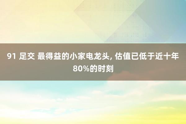 91 足交 最得益的小家电龙头， 估值已低于近十年80%的时刻