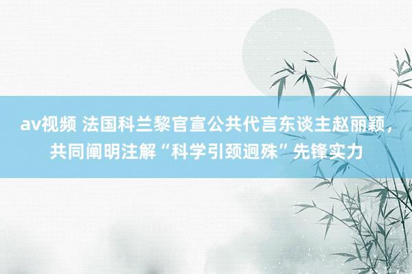 av视频 法国科兰黎官宣公共代言东谈主赵丽颖，共同阐明注解“科学引颈迥殊”先锋实力