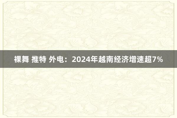 裸舞 推特 外电：2024年越南经济增速超7%