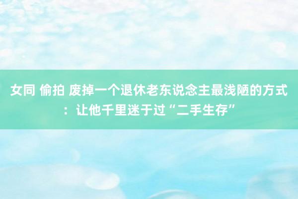 女同 偷拍 废掉一个退休老东说念主最浅陋的方式：让他千里迷于过“二手生存”