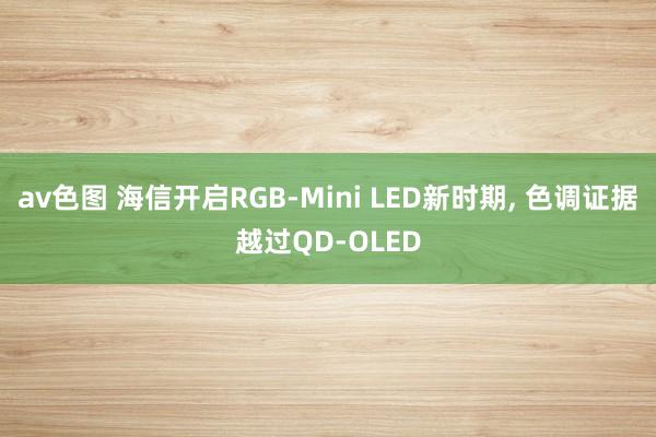 av色图 海信开启RGB-Mini LED新时期， 色调证据越过QD-OLED