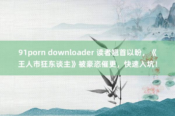 91porn downloader 读者翘首以盼，《王人市狂东谈主》被豪恣催更，快速入坑！