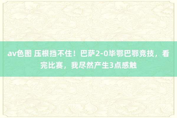 av色图 压根挡不住！巴萨2-0毕鄂巴鄂竞技，看完比赛，我尽然产生3点感触