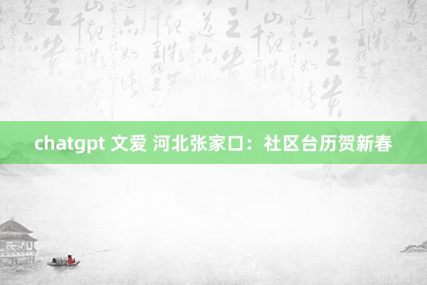 chatgpt 文爱 河北张家口：社区台历贺新春