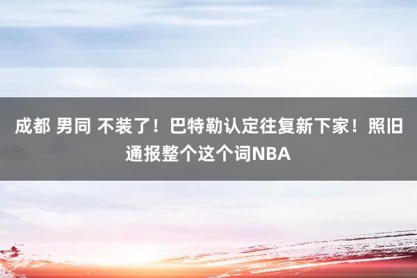 成都 男同 不装了！巴特勒认定往复新下家！照旧通报整个这个词NBA