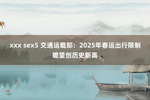 xxx sex5 交通运载部：2025年春运出行限制瞻望创历史新高