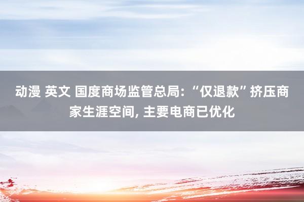 动漫 英文 国度商场监管总局: “仅退款”挤压商家生涯空间， 主要电商已优化