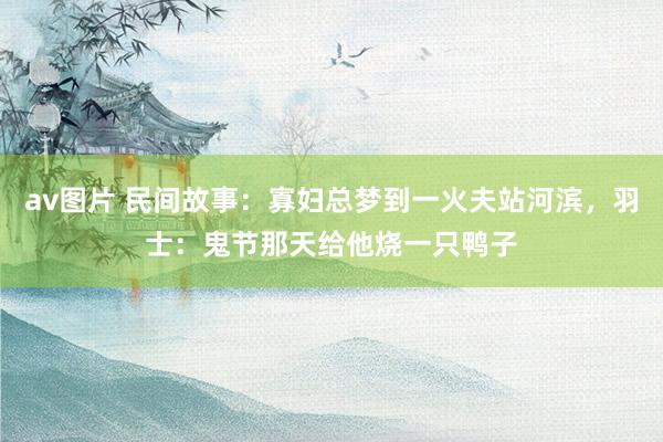 av图片 民间故事：寡妇总梦到一火夫站河滨，羽士：鬼节那天给他烧一只鸭子