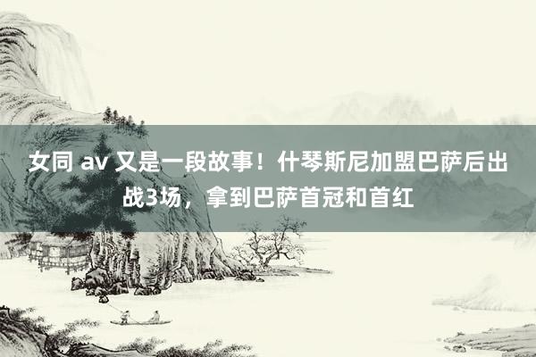 女同 av 又是一段故事！什琴斯尼加盟巴萨后出战3场，拿到巴萨首冠和首红