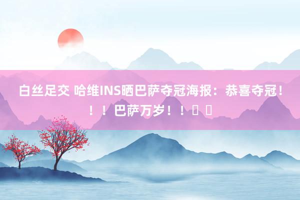 白丝足交 哈维INS晒巴萨夺冠海报：恭喜夺冠！！！巴萨万岁！！❤️