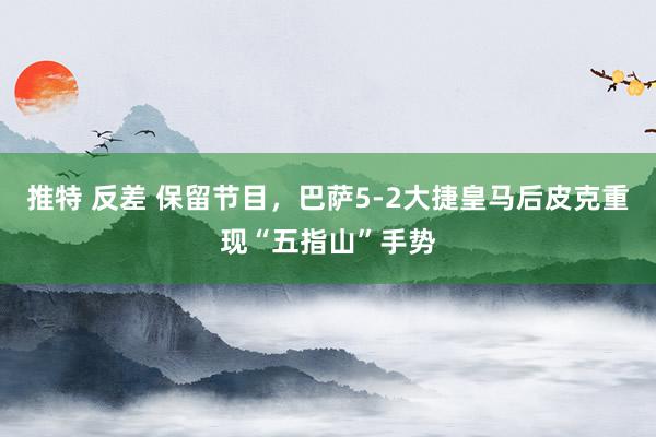 推特 反差 保留节目，巴萨5-2大捷皇马后皮克重现“五指山”手势