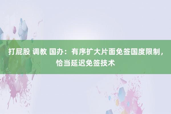 打屁股 调教 国办：有序扩大片面免签国度限制，恰当延迟免签技术