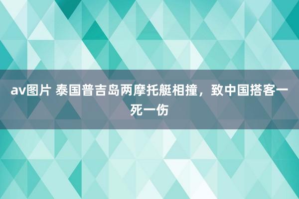 av图片 泰国普吉岛两摩托艇相撞，致中国搭客一死一伤