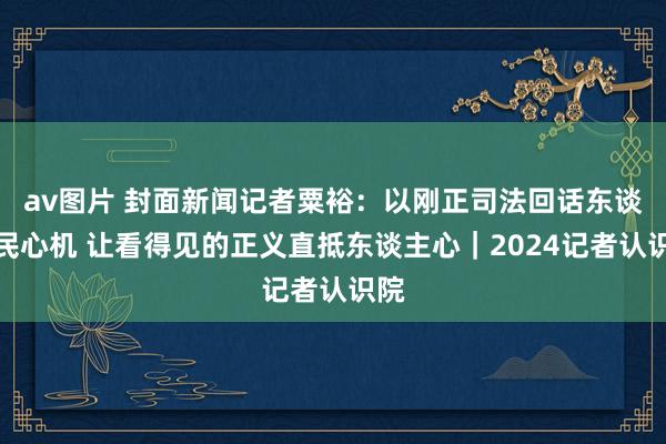 av图片 封面新闻记者粟裕：以刚正司法回话东谈主民心机 让看得见的正义直抵东谈主心｜2024记者认识院